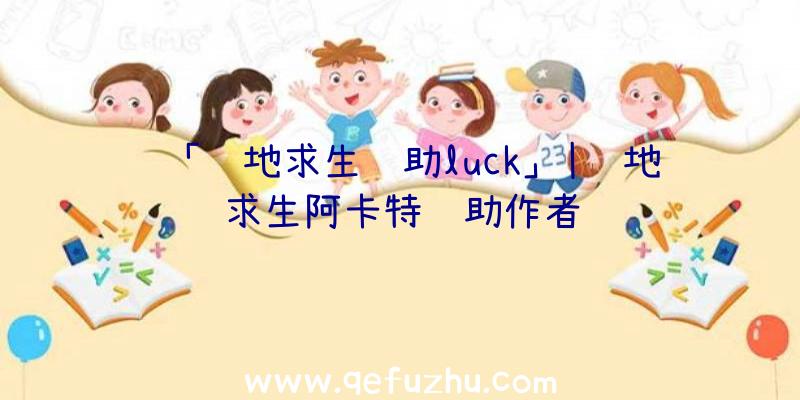 「绝地求生辅助luck」|绝地求生阿卡特辅助作者